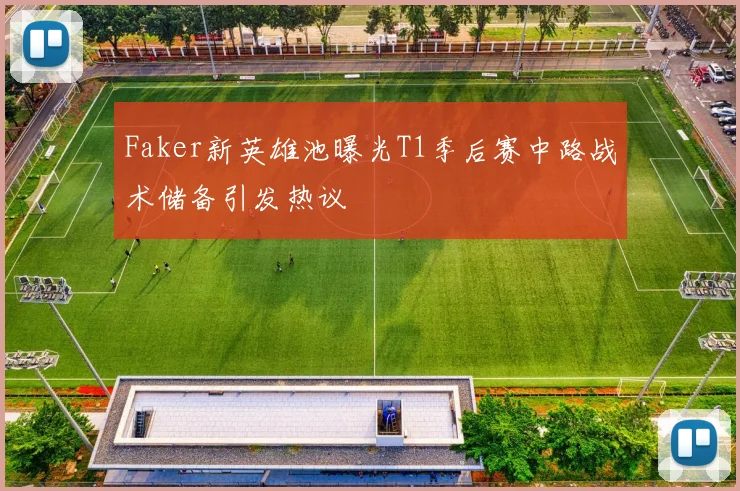Faker新英雄池曝光T1季后赛中路战术储备引发热议